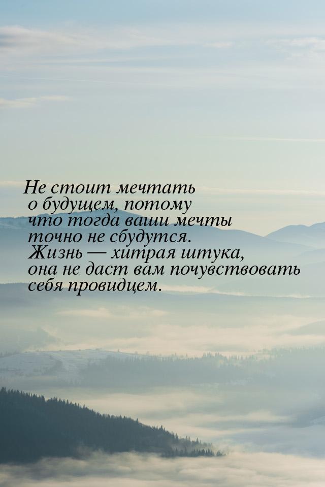 Не стоит мечтать о будущем, потому что тогда ваши мечты точно не сбудутся. Жизнь  х