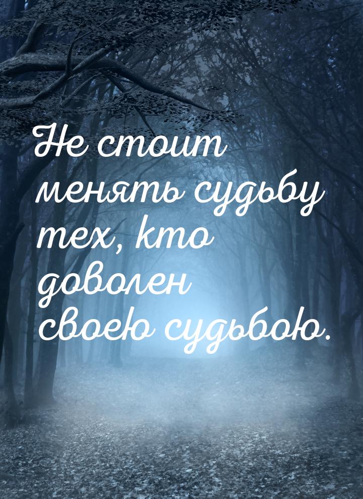 Не стоит менять судьбу тех, кто доволен своею судьбою.