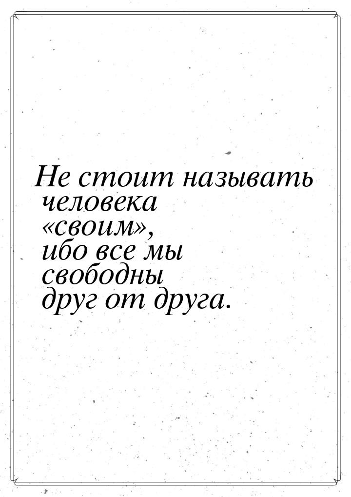 Не стоит называть человека своим, ибо все мы свободны друг от друга.