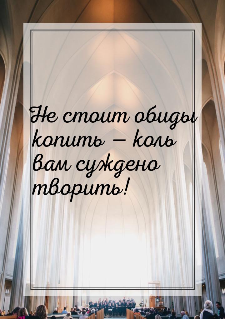 Не стоит обиды копить — коль вам суждено творить!