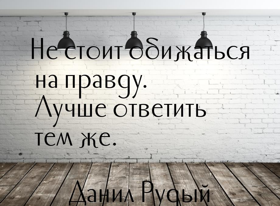 Не стоит обижаться на правду. Лучше ответить тем же.