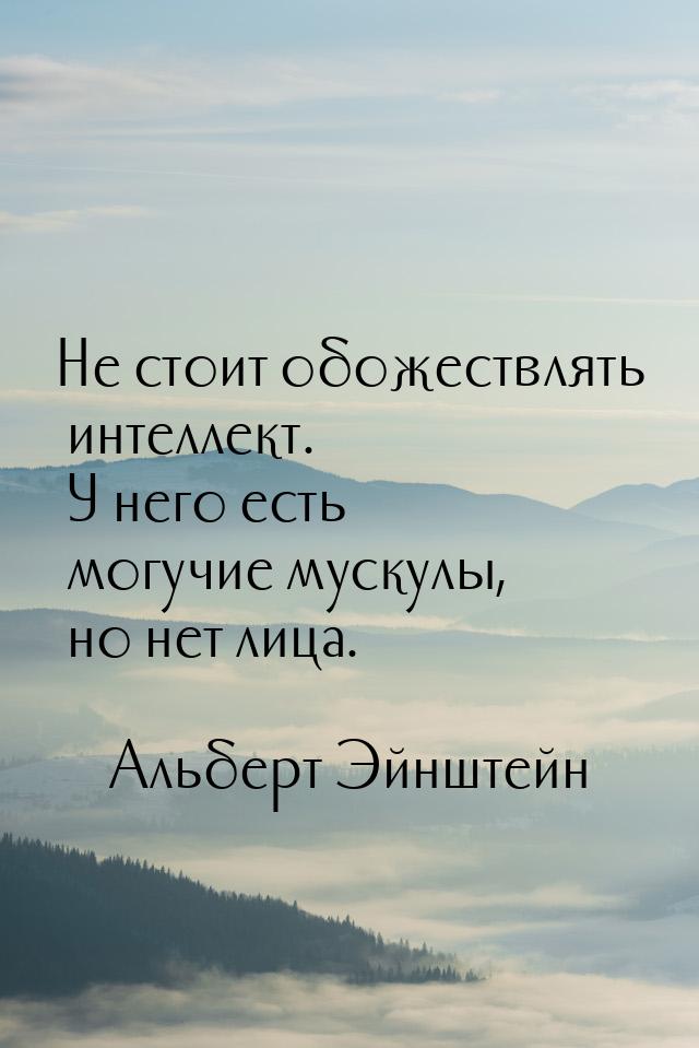 Не стоит обожествлять интеллект. У него есть могучие мускулы, но нет лица.