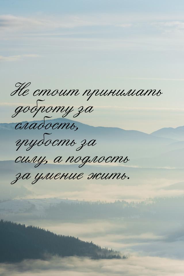 Не стоит принимать доброту за слабость, грубость за силу, а подлость за умение жить.