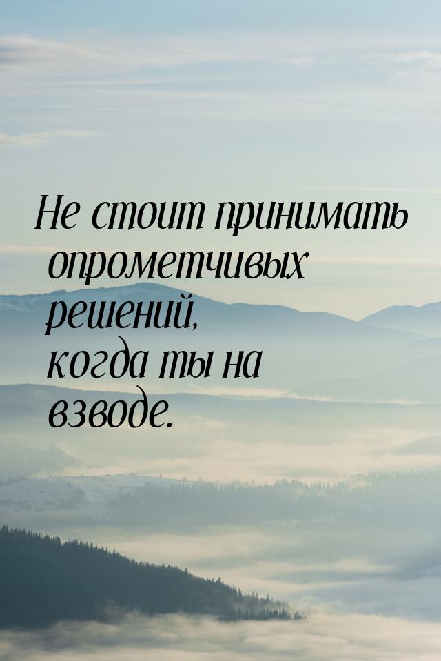 Не стоит принимать опрометчивых решений, когда ты на взводе.