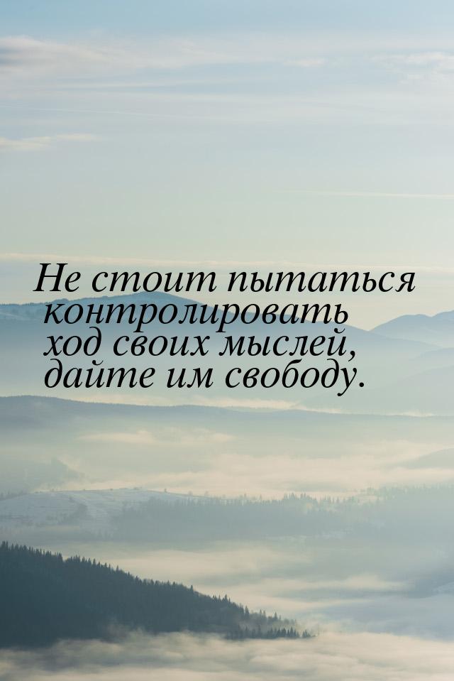 Не стоит пытаться контролировать ход своих мыслей, дайте им свободу.