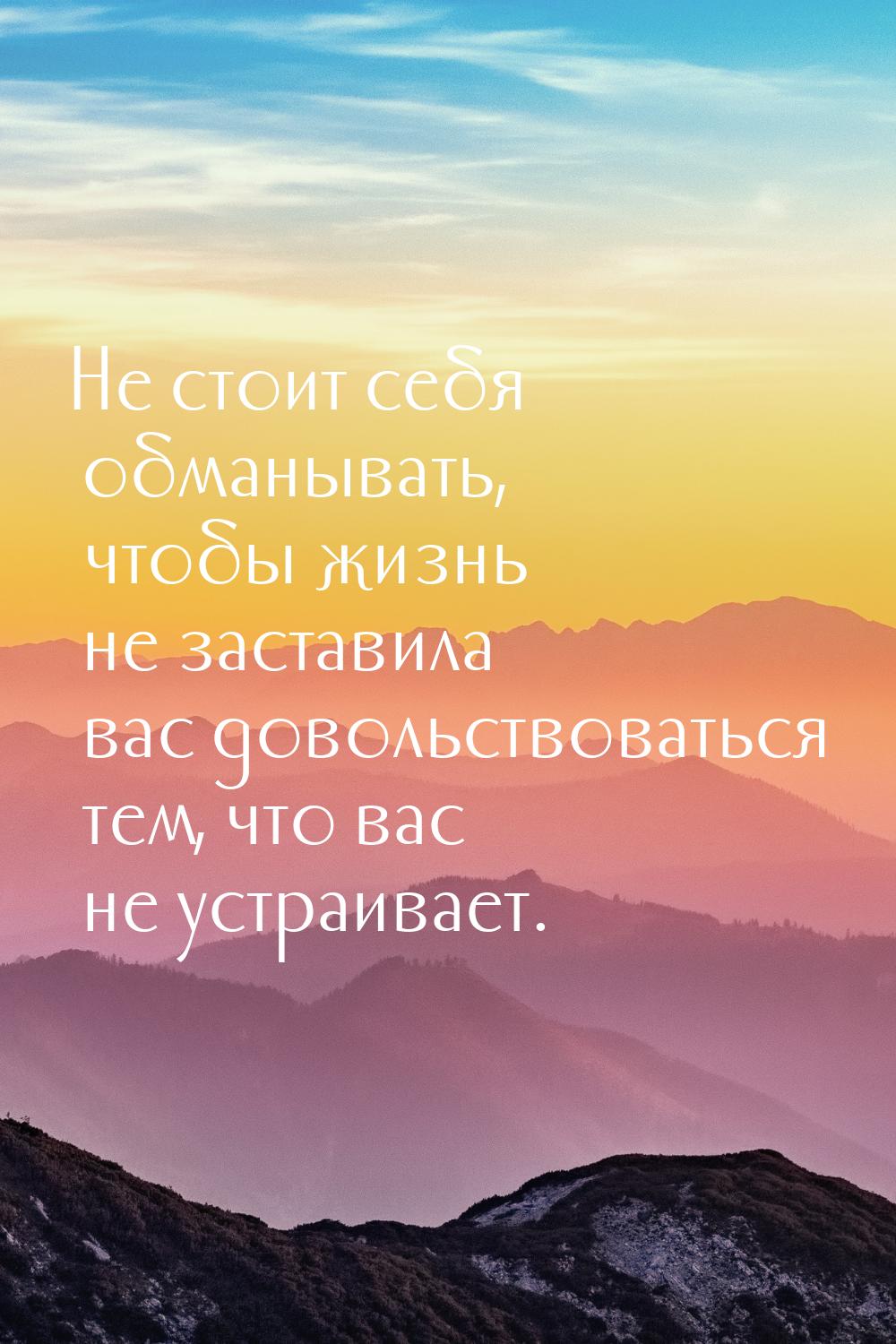 Не стоит себя обманывать, чтобы жизнь не заставила вас довольствоваться тем, что вас не ус