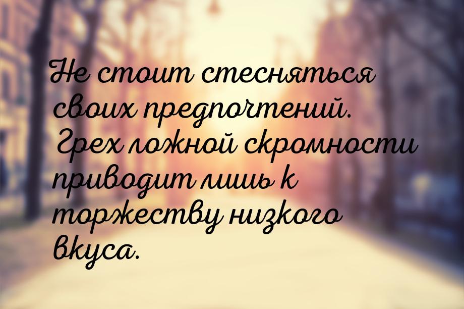 Не стоит стесняться своих предпочтений. Грех ложной скромности приводит лишь к торжеству н