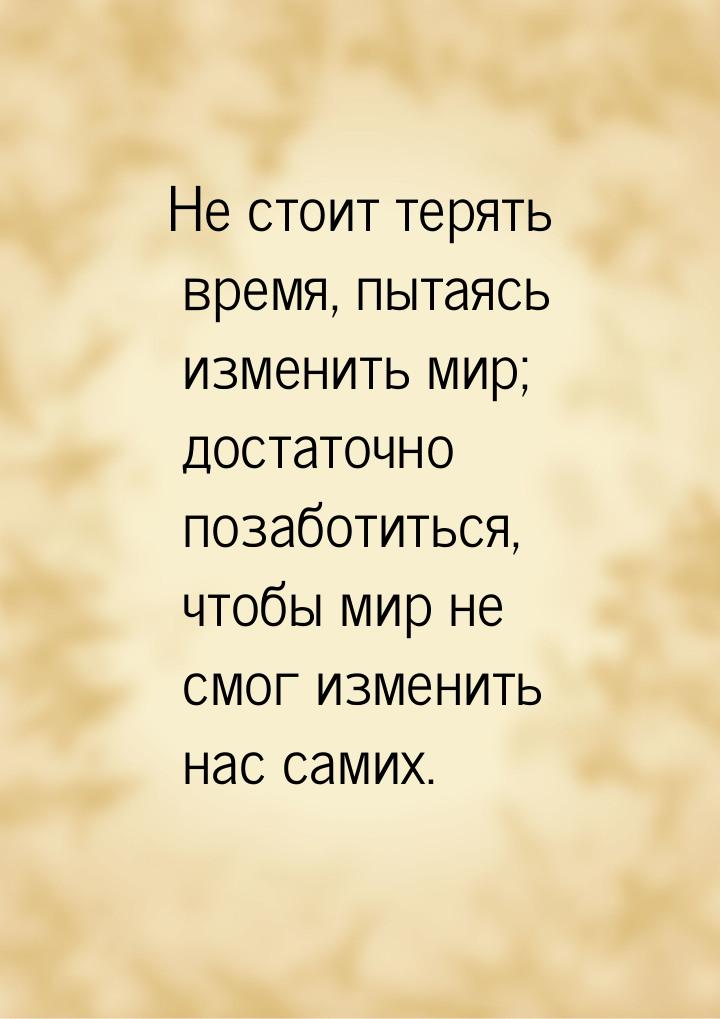 Не стоит терять время, пытаясь изменить мир; достаточно позаботиться, чтобы мир не смог из