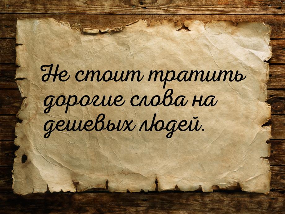 Не стоит тратить дорогие слова на дешевых людей.