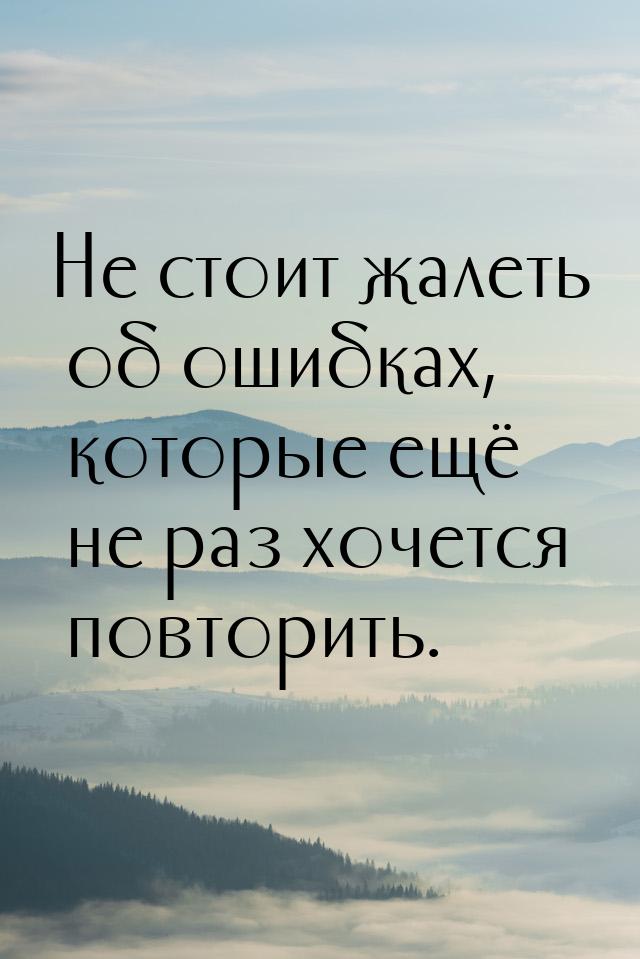 Не стоит жалеть об ошибках, которые ещё не раз хочется повторить.