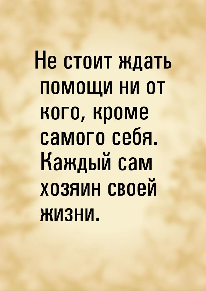 Не стоит ждать помощи ни от кого, кроме самого себя. Каждый сам хозяин своей жизни.