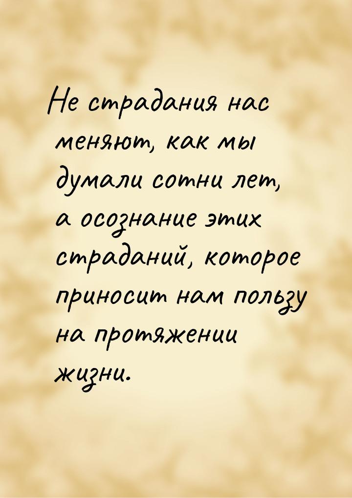 Не страдания нас меняют, как мы думали сотни лет, а осознание этих страданий, которое прин