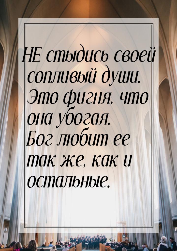 НЕ стыдись  своей сопливый души.   Это фигня, что она убогая.   Бог любит ее так же, как и