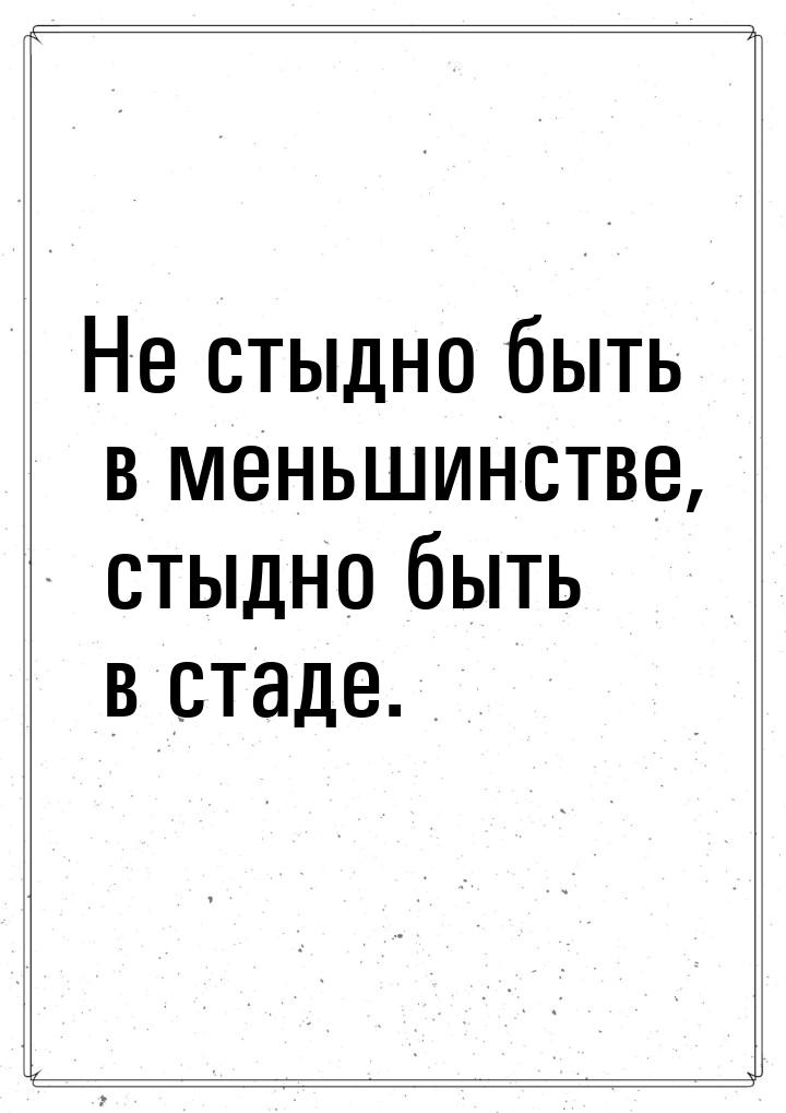 Не стыдно быть в меньшинстве, стыдно быть в стаде.