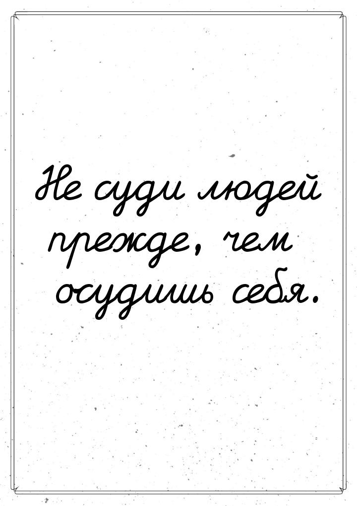 Не суди людей прежде, чем осудишь себя.