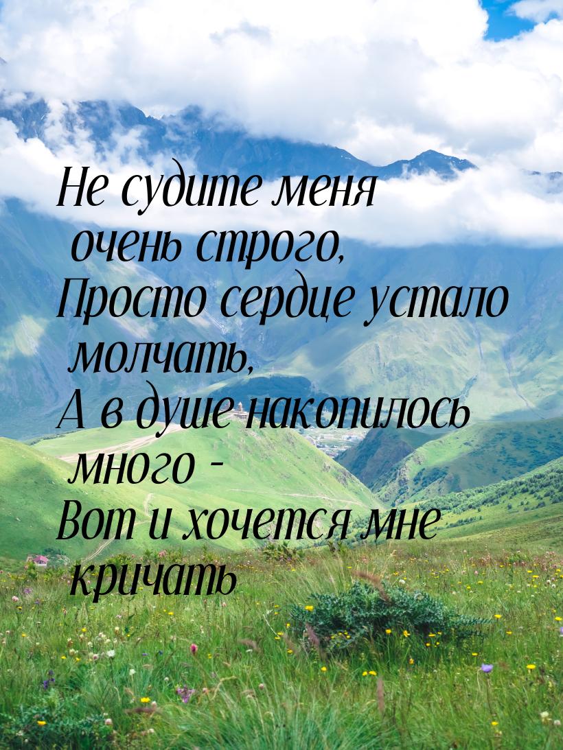 Не судите меня очень строго, Просто сердце устало молчать, А в душе накопилось много - Вот