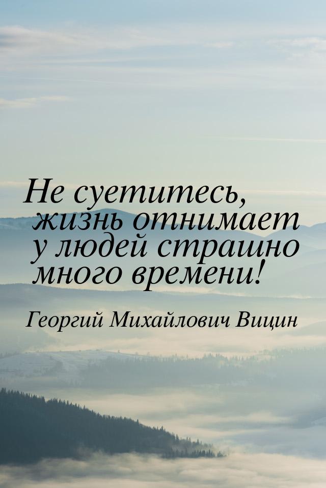 Не суетитесь, жизнь отнимает у людей страшно много времени!