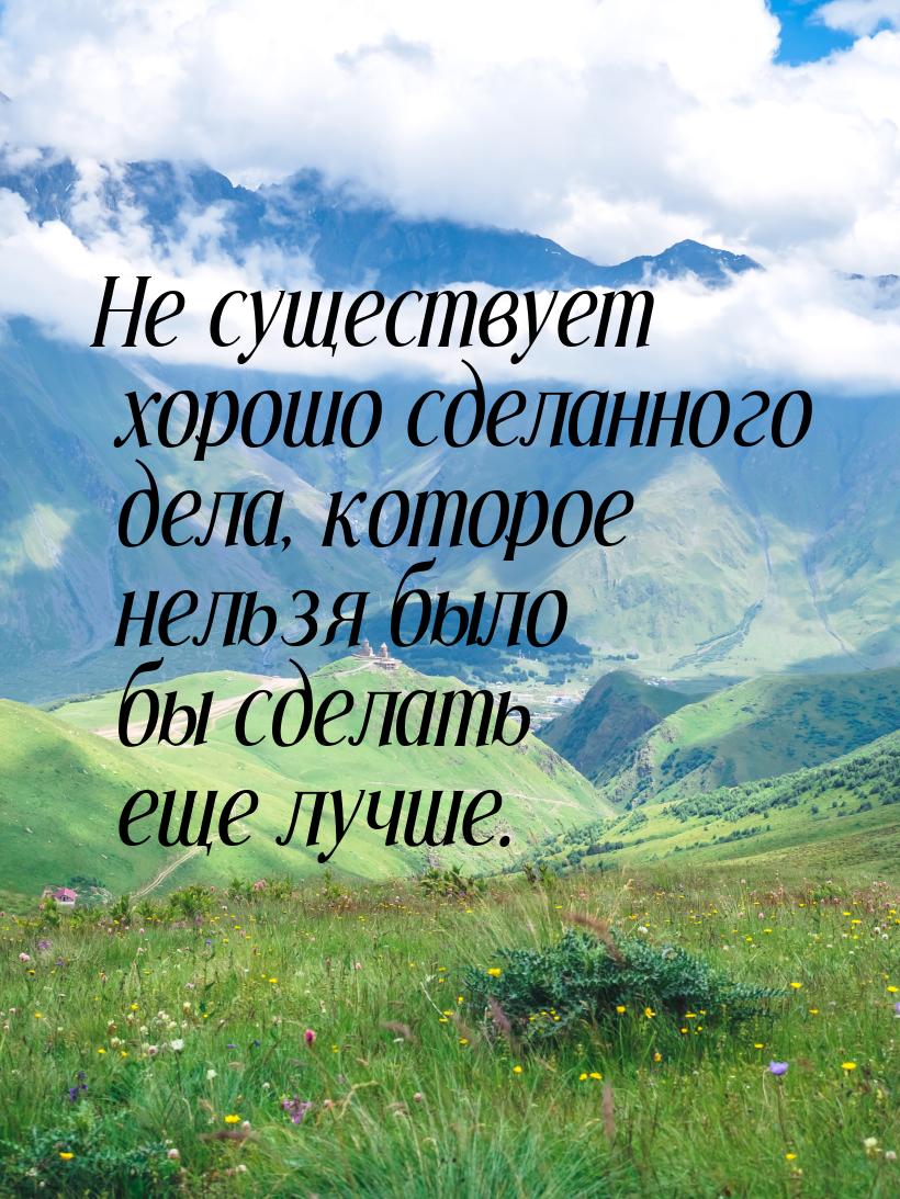 Не существует хорошо сделанного дела, которое нельзя было бы сделать еще лучше.