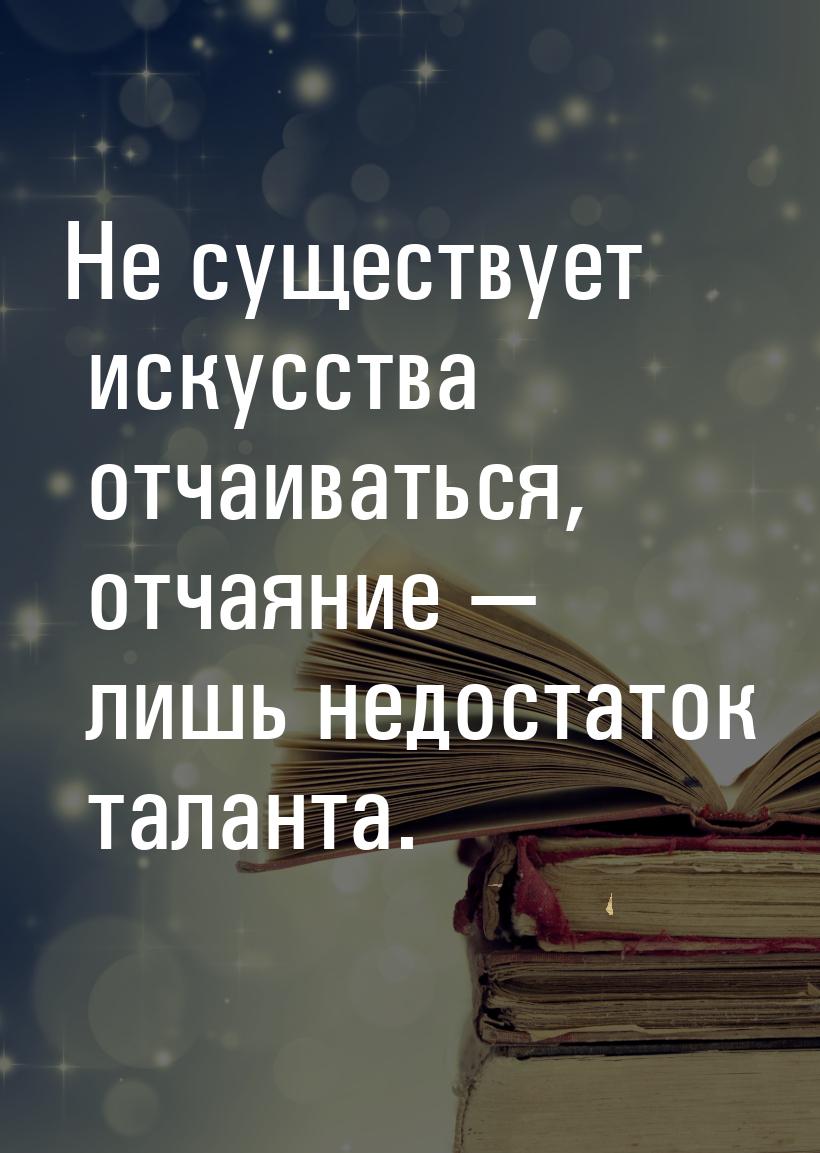 Не существует искусства отчаиваться, отчаяние — лишь недостаток таланта.