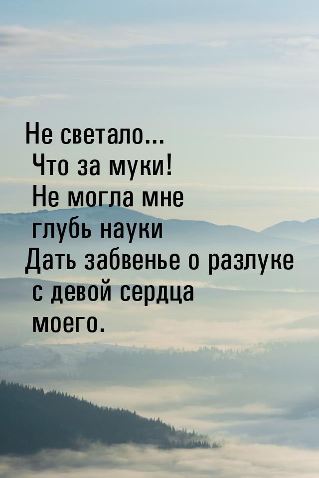 Не светало... Что за муки! Не могла мне глубь науки Дать забвенье о разлуке с девой сердца