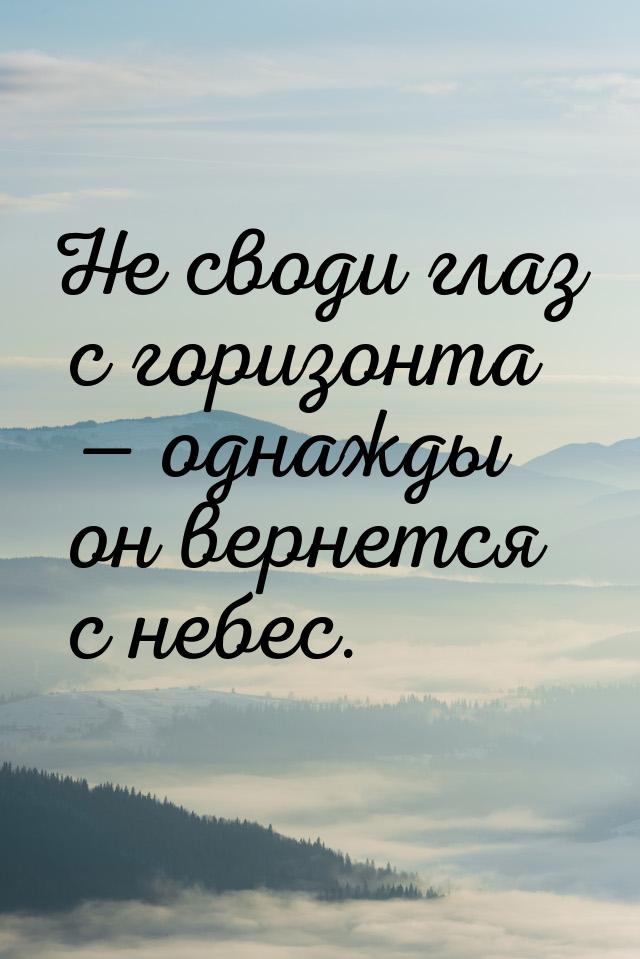 Не своди глаз с горизонта  однажды он вернется с небес.