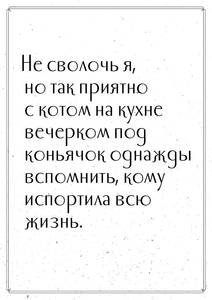 Не сволочь я, но так приятно с котом на кухне вечерком под коньячок однажды вспомнить, ком