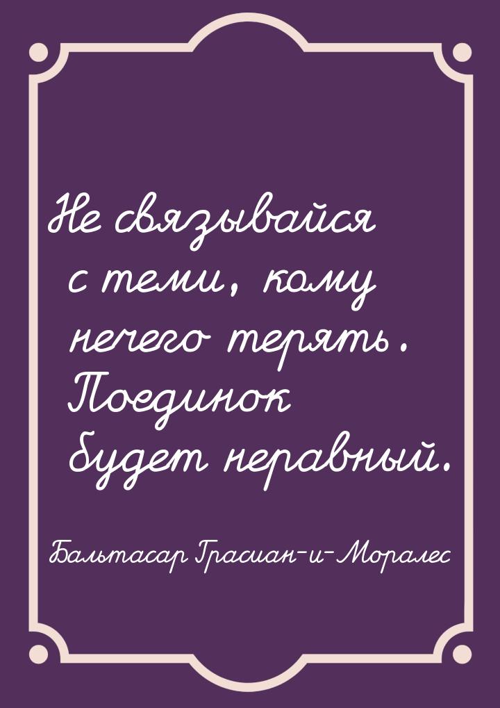 Не связывайся с теми, кому нечего терять. Поединок будет неравный.