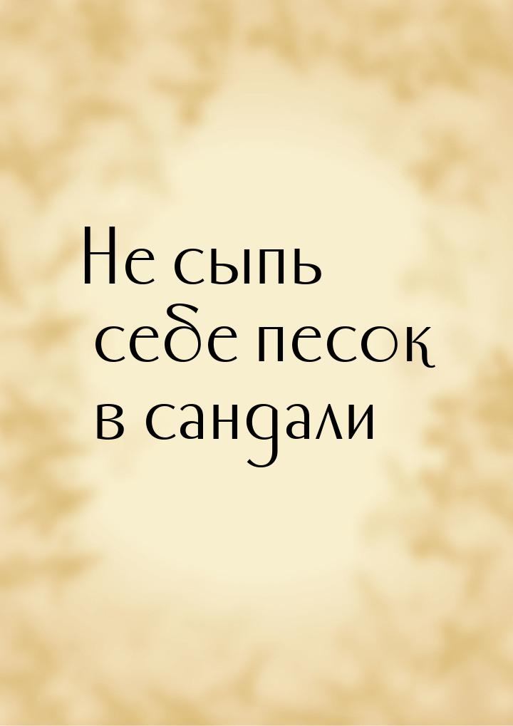 Не сыпь себе песок в сандали