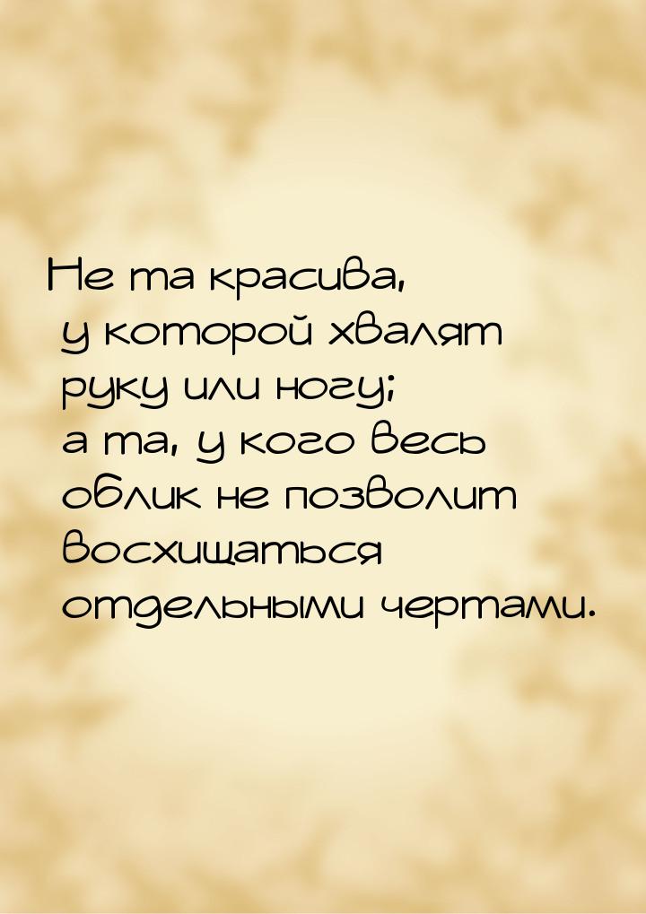 Не та красива, у которой хвалят руку или ногу; а та, у кого весь облик не позволит восхища