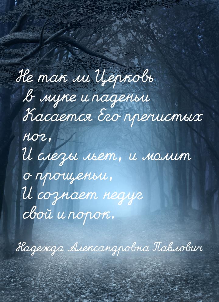 Не так ли Церковь в муке и паденьи     Касается Его пречистых ног,     И слезы льет, и мол