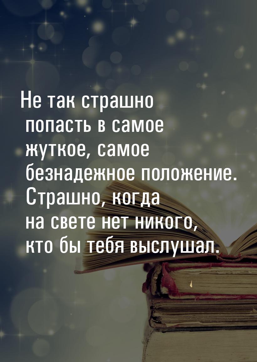 Не так страшно попасть в самое жуткое, самое безнадежное положение. Страшно, когда на свет