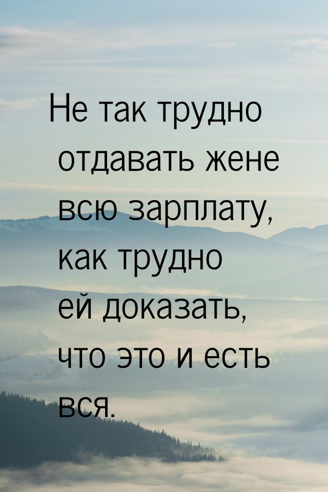 Не так трудно  отдавать жене всю зарплату, как трудно ей доказать, что это и есть вся.