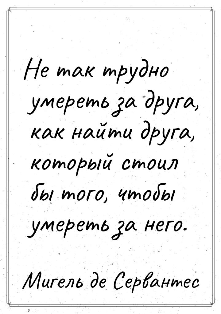 Не так трудно умереть за друга, как найти друга, который стоил бы того, чтобы умереть за н