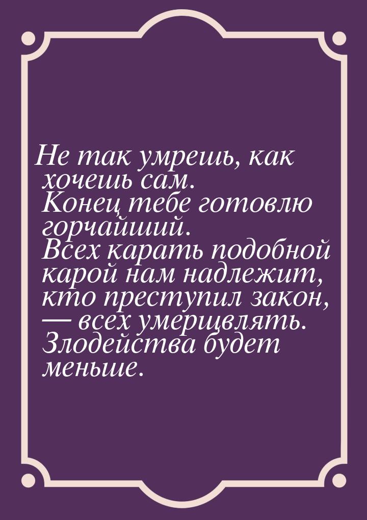 Не так умрешь, как хочешь сам. Конец тебе готовлю горчайший. Всех карать подобной карой на