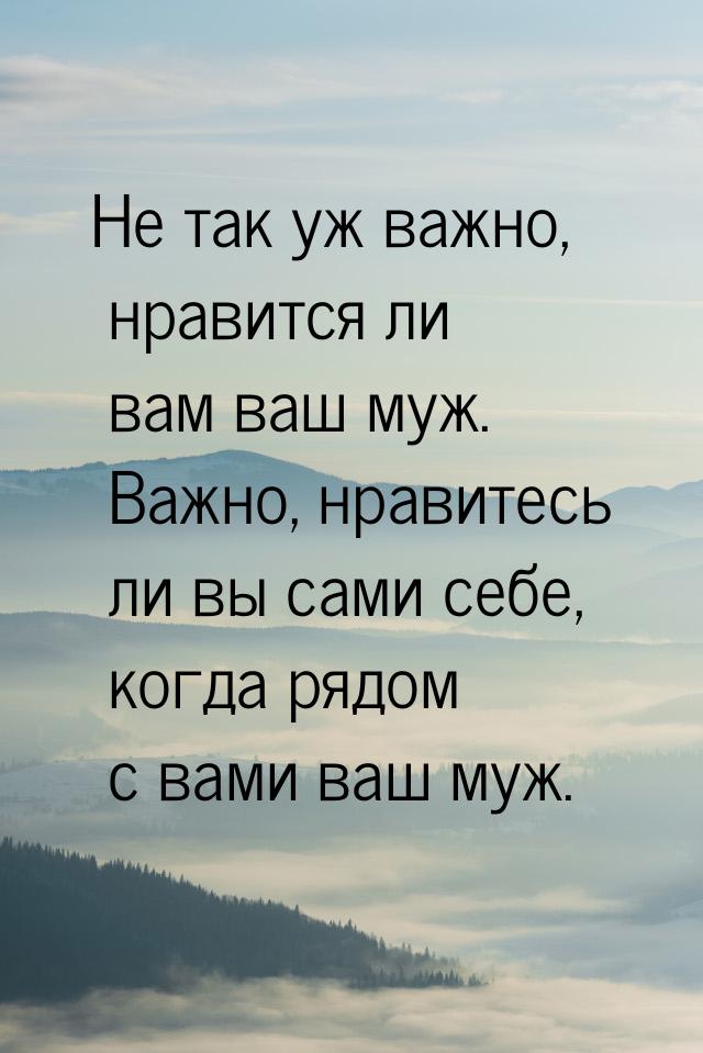 Не так уж важно, нравится ли вам ваш муж. Важно, нравитесь ли вы сами себе, когда рядом с 