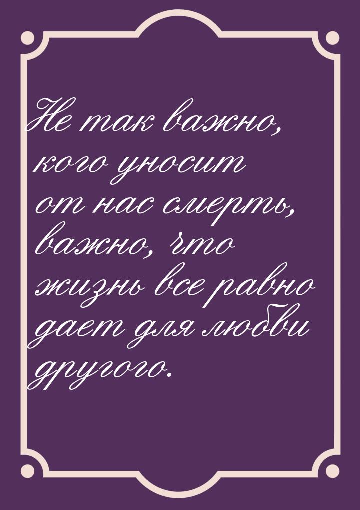 Не так важно, кого уносит от нас смерть, важно, что жизнь все равно дает для любви другого