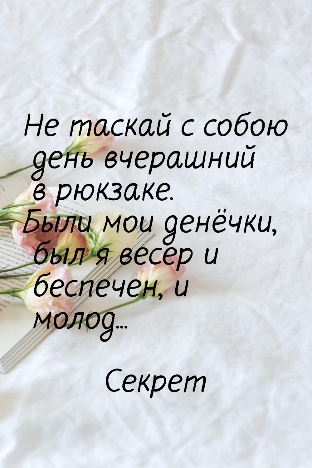 Не таскай с собою день вчерашний в рюкзаке. Были мои денёчки, был я весер и беспечен, и мо