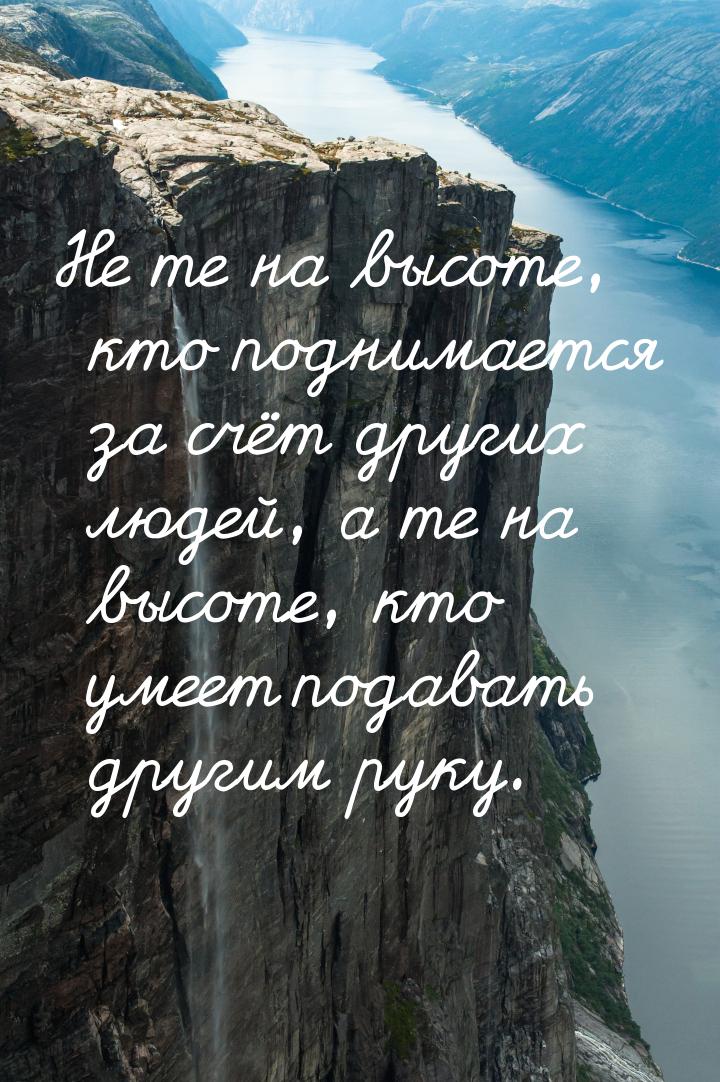 Не те на высоте, кто поднимается за счёт других людей, а те на высоте, кто умеет подавать 