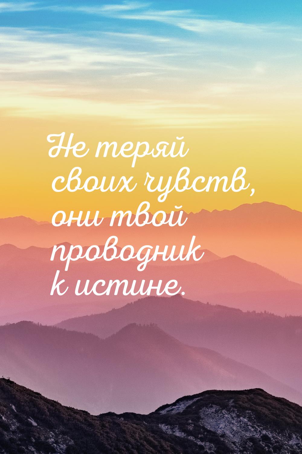 Не теряй своих чувств, они твой проводник к истине.