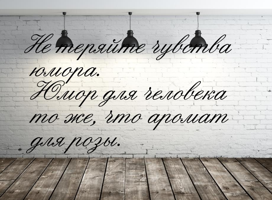 Не теряйте чувства юмора. Юмор для человека то же, что аромат для розы.