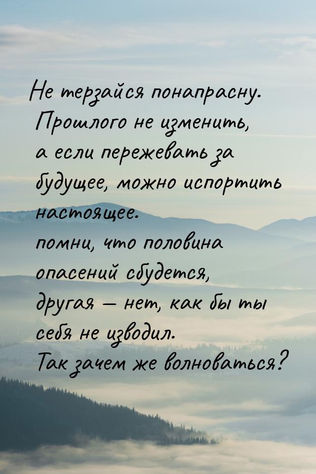 Не терзайся понапрасну. Прошлого не изменить, а если пережевать за будущее, можно испортит