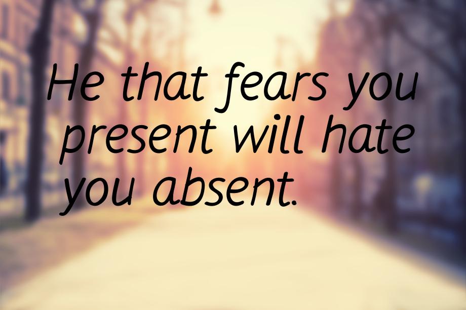 Не that fears you present will hate you absent.