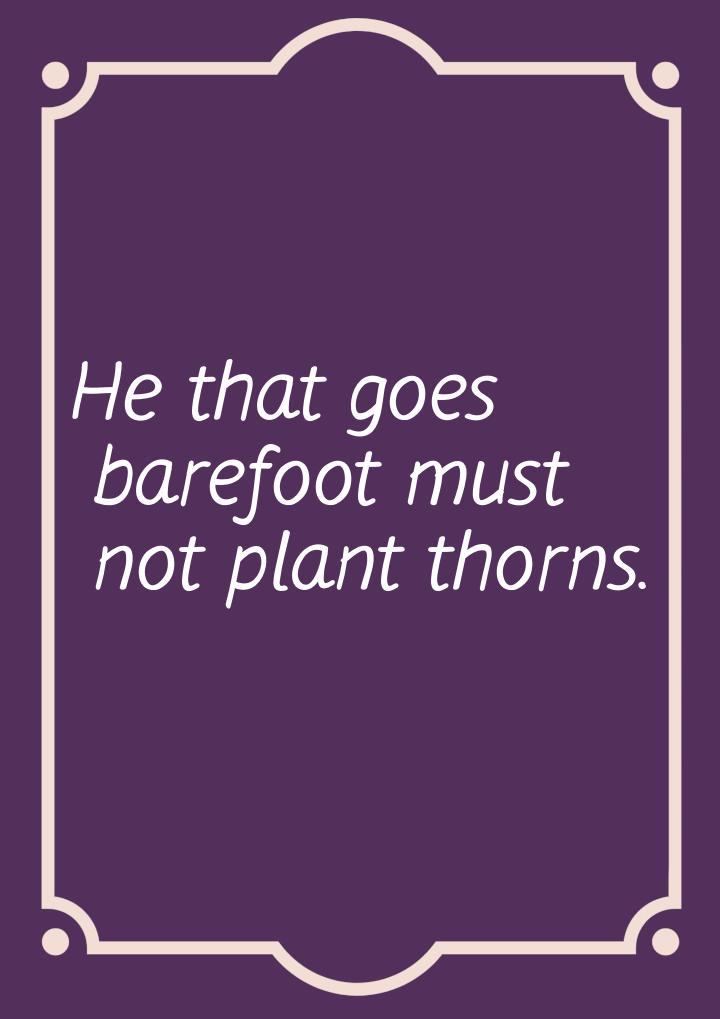 Не that goes barefoot must not plant thorns.