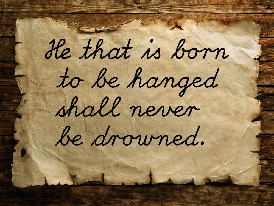 Не that is born to be hanged shall never be drowned.