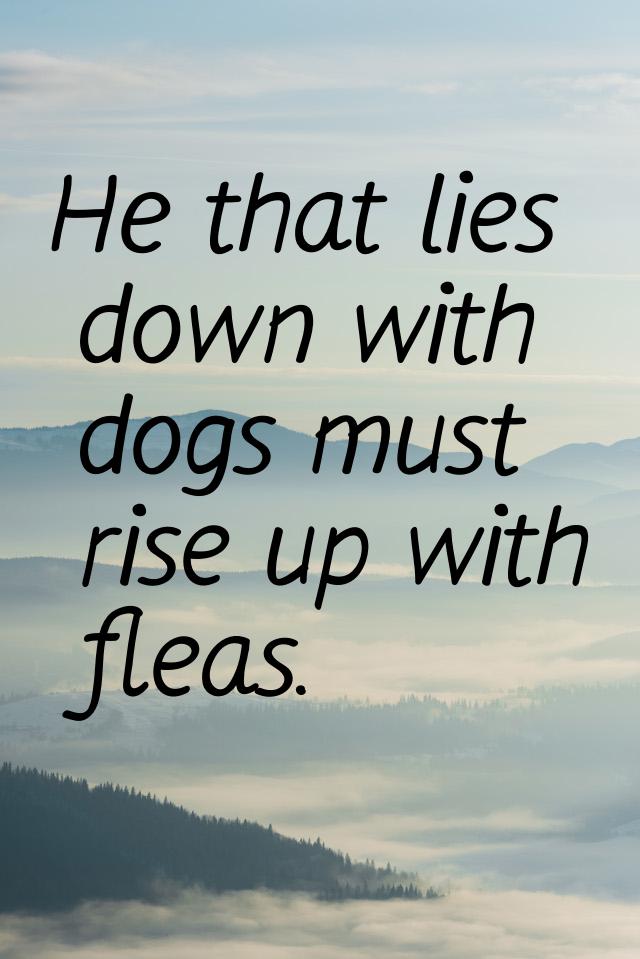 Не that lies down with dogs must rise up with fleas.