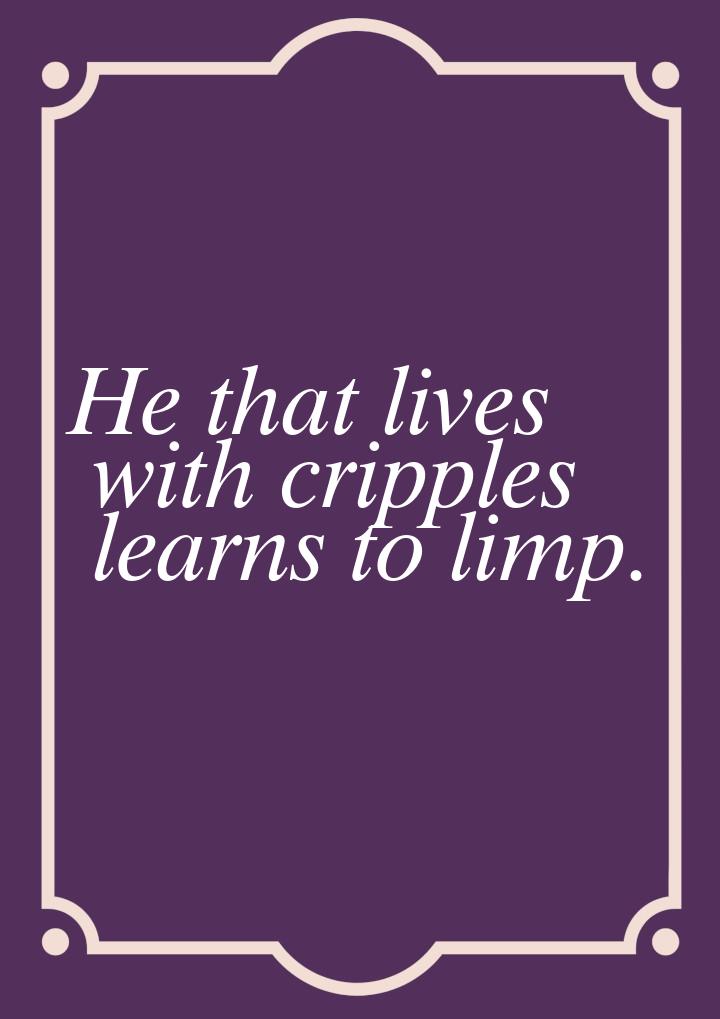 Не that lives with cripples learns to limp.