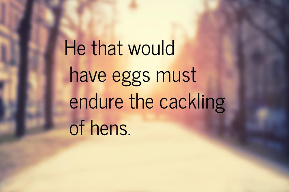 Не that would have eggs must endure the cackling of hens.