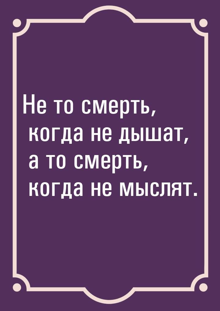 Не то смерть, когда не дышат, а то смерть, когда не мыслят.