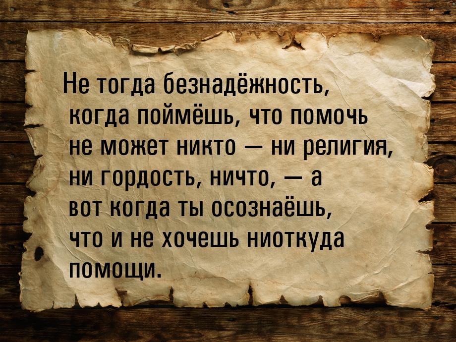 Не тогда безнадёжность, когда поймёшь, что помочь не может никто  ни религия, ни го