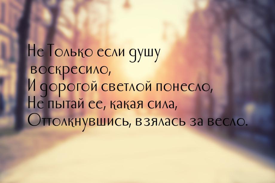 Не Только если душу воскресило, И дорогой светлой понесло, Не пытай ее, какая сила, Оттолк